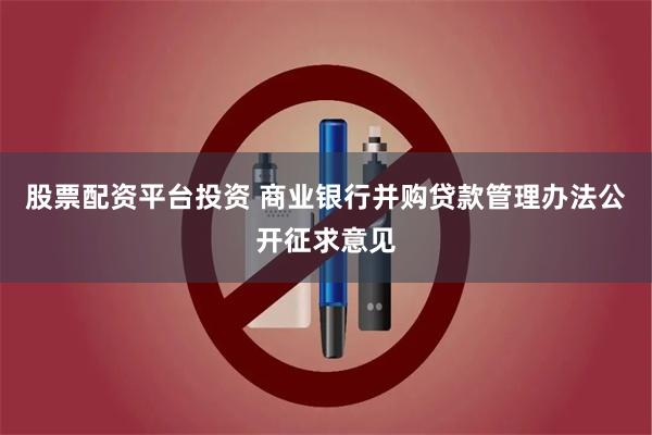 股票配资平台投资 商业银行并购贷款管理办法公开征求意见