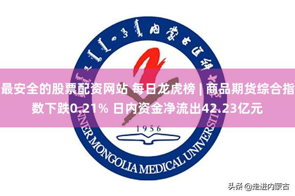 最安全的股票配资网站 每日龙虎榜 | 商品期货综合指数下跌0.21% 日内资金净流出42.23亿元