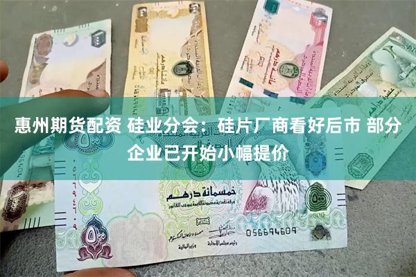 惠州期货配资 硅业分会：硅片厂商看好后市 部分企业已开始小幅提价