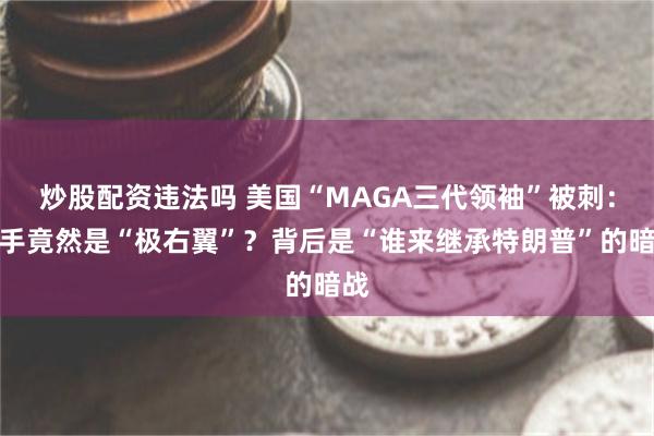 炒股配资违法吗 美国“MAGA三代领袖”被刺:凶手竟然是“极右翼”?背后是“谁来继承特朗普”的暗战