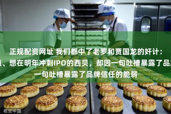 正规配资网址 我们都中了老罗和贾国龙的奸计:志在千亿市值、想在明年冲刺IPO的西贝,却因一句吐槽暴露了品牌信任的脆弱
