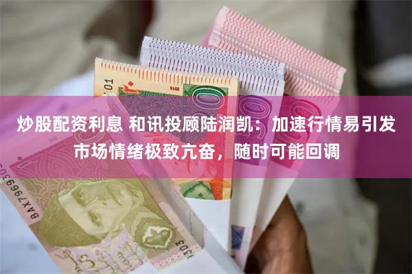 炒股配资利息 和讯投顾陆润凯：加速行情易引发市场情绪极致亢奋，随时可能回调