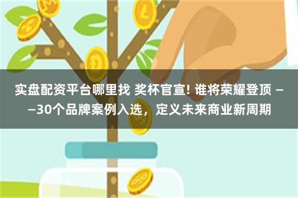 实盘配资平台哪里找 奖杯官宣! 谁将荣耀登顶 ——30个品牌案例入选，定义未来商业新周期