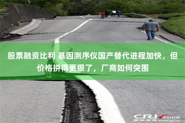 股票融资比利 基因测序仪国产替代进程加快，但价格拼得更狠了，厂商如何突围