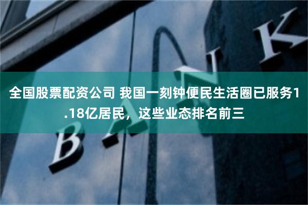 全国股票配资公司 我国一刻钟便民生活圈已服务1.18亿居民，这些业态排名前三