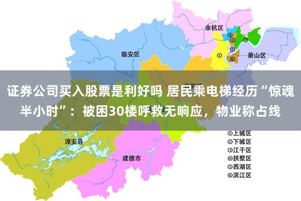 证券公司买入股票是利好吗 居民乘电梯经历“惊魂半小时”：被困30楼呼救无响应，物业称占线