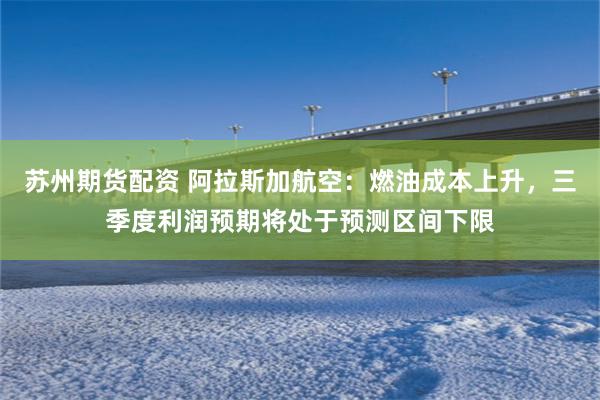 苏州期货配资 阿拉斯加航空：燃油成本上升，三季度利润预期将处于预测区间下限