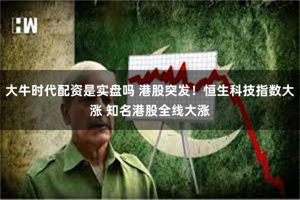 大牛时代配资是实盘吗 港股突发！恒生科技指数大涨 知名港股全线大涨