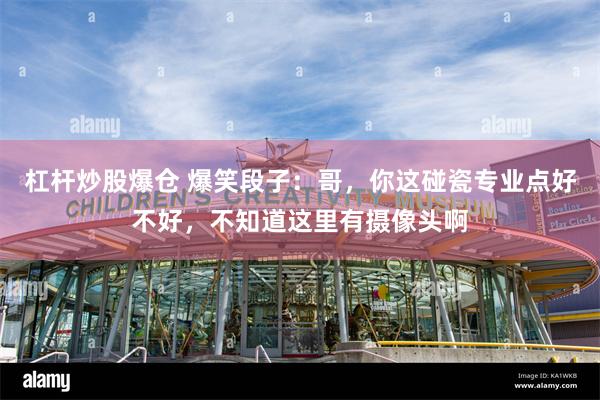 杠杆炒股爆仓 爆笑段子：哥，你这碰瓷专业点好不好，不知道这里有摄像头啊