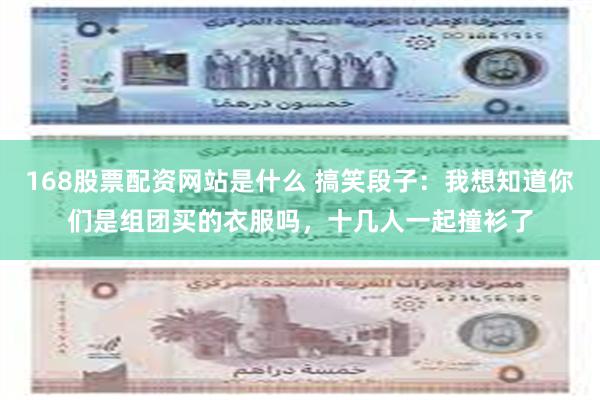 168股票配资网站是什么 搞笑段子：我想知道你们是组团买的衣服吗，十几人一起撞衫了
