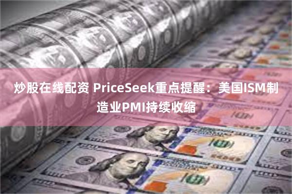 炒股在线配资 PriceSeek重点提醒:美国ISM制造业PMI持续收缩