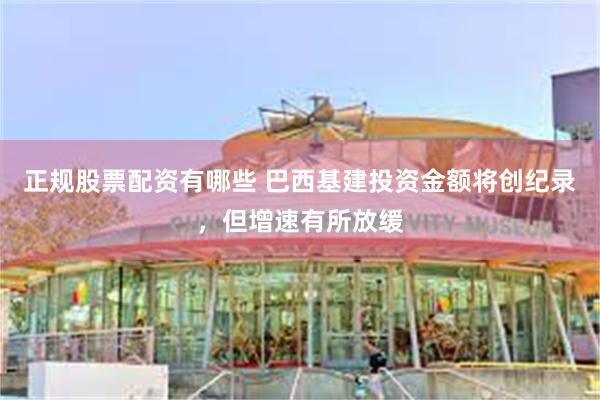 正规股票配资有哪些 巴西基建投资金额将创纪录，但增速有所放缓