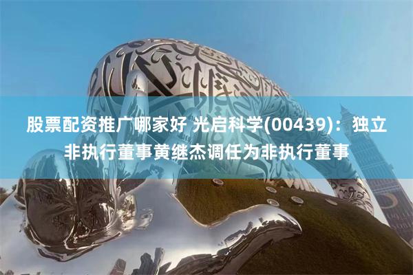 股票配资推广哪家好 光启科学(00439)：独立非执行董事黄继杰调任为非执行董事