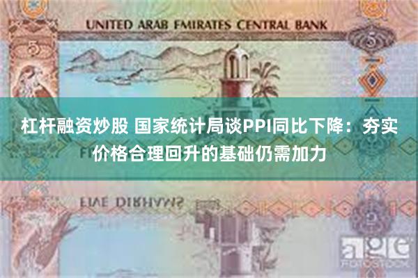 杠杆融资炒股 国家统计局谈PPI同比下降：夯实价格合理回升的基础仍需加力