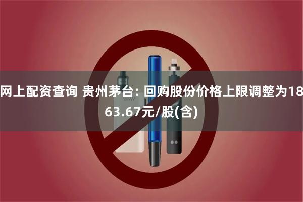 网上配资查询 贵州茅台: 回购股份价格上限调整为1863.67元/股(含)