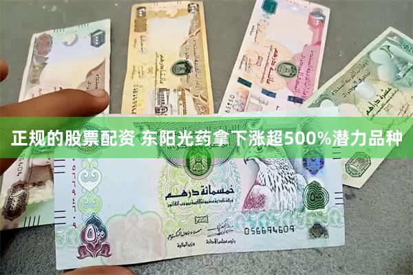 正规的股票配资 东阳光药拿下涨超500%潜力品种
