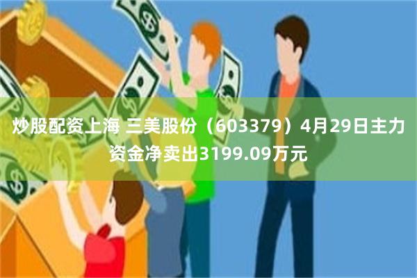 炒股配资上海 三美股份（603379）4月29日主力资金净卖出3199.09万元