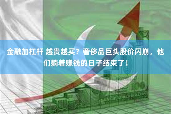 金融加杠杆 越贵越买?奢侈品巨头股价闪崩,他们躺着赚钱的日子结束了!