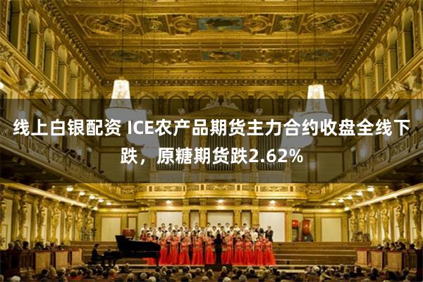 线上白银配资 ICE农产品期货主力合约收盘全线下跌，原糖期货跌2.62%