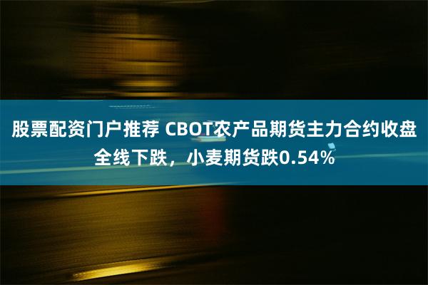 股票配资门户推荐 CBOT农产品期货主力合约收盘全线下跌，小麦期货跌0.54%