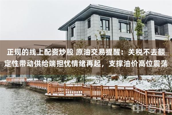 正规的线上配资炒股 原油交易提醒：关税不去额定性带动供给端担忧情绪再起，支撑油价高位震荡